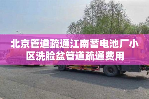 北京管道疏通江南蓄电池厂小区洗脸盆管道疏通费用