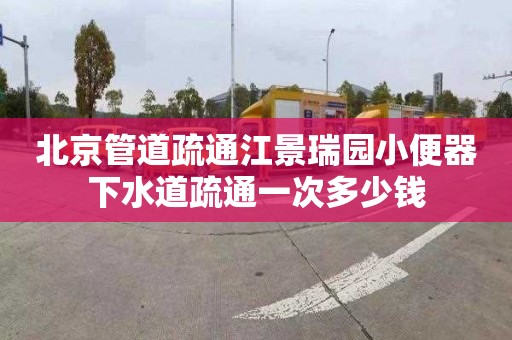 北京管道疏通江景瑞园小便器下水道疏通一次多少钱