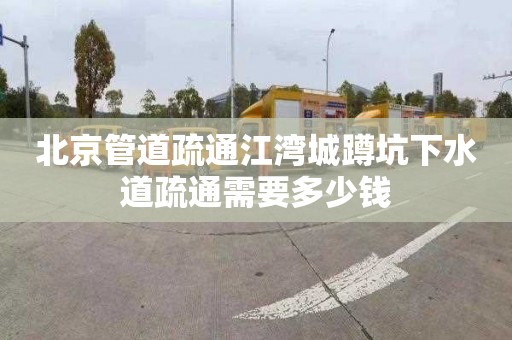 北京管道疏通江湾城蹲坑下水道疏通需要多少钱