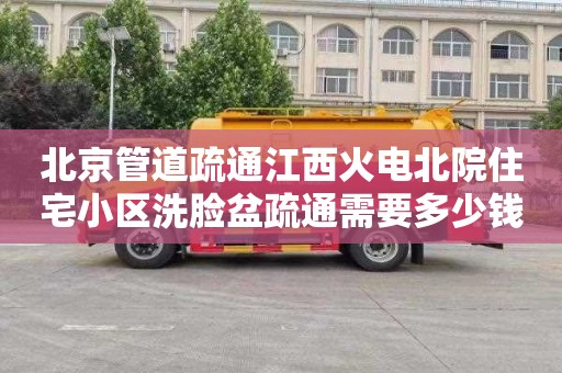 北京管道疏通江西火电北院住宅小区洗脸盆疏通需要多少钱