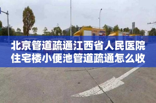 北京管道疏通江西省人民医院住宅楼小便池管道疏通怎么收费