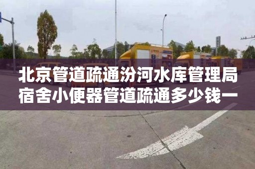 北京管道疏通汾河水库管理局宿舍小便器管道疏通多少钱一次