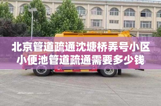 北京管道疏通沈塘桥弄号小区小便池管道疏通需要多少钱