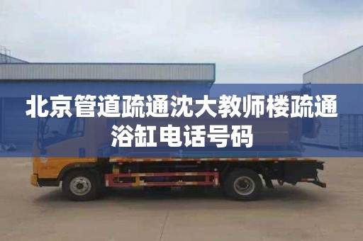 北京管道疏通沈大教师楼疏通浴缸电话号码