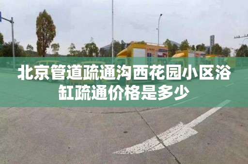 北京管道疏通沟西花园小区浴缸疏通价格是多少