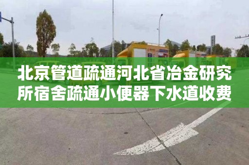 北京管道疏通河北省冶金研究所宿舍疏通小便器下水道收费标准