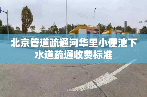 北京管道疏通河华里小便池下水道疏通收费标准
