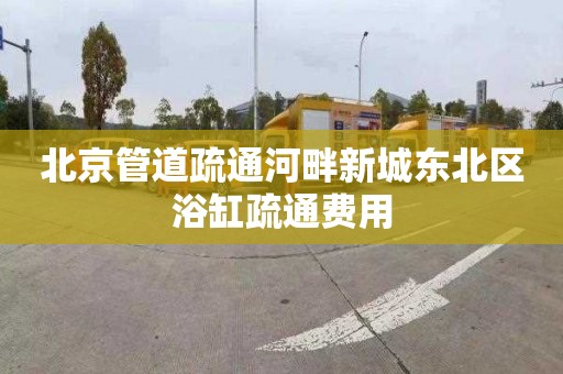 北京管道疏通河畔新城东北区浴缸疏通费用
