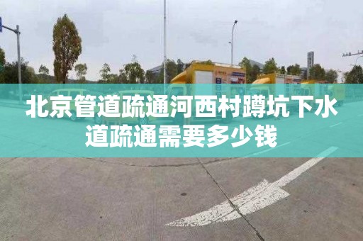 北京管道疏通河西村蹲坑下水道疏通需要多少钱