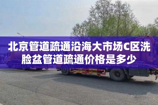 北京管道疏通沿海大市场C区洗脸盆管道疏通价格是多少