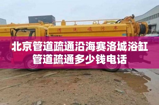 北京管道疏通沿海赛洛城浴缸管道疏通多少钱电话