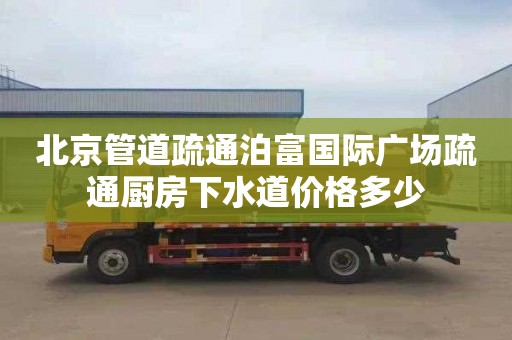 北京管道疏通泊富国际广场疏通厨房下水道价格多少
