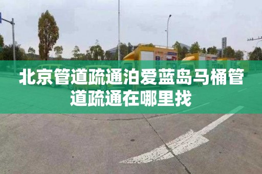 北京管道疏通泊爱蓝岛马桶管道疏通在哪里找