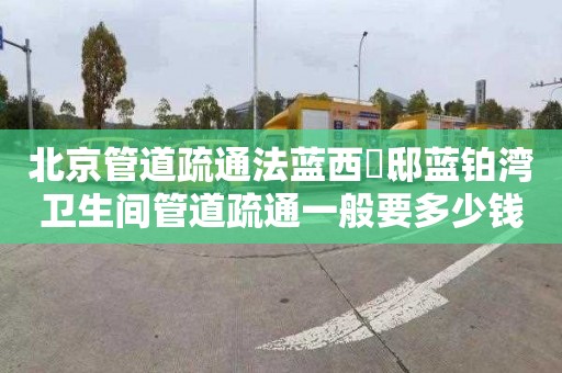 北京管道疏通法蓝西莊邸蓝铂湾卫生间管道疏通一般要多少钱