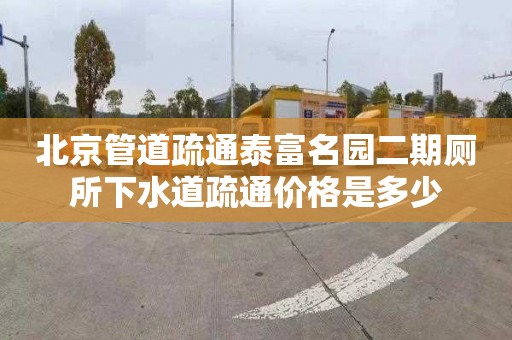北京管道疏通泰富名园二期厕所下水道疏通价格是多少