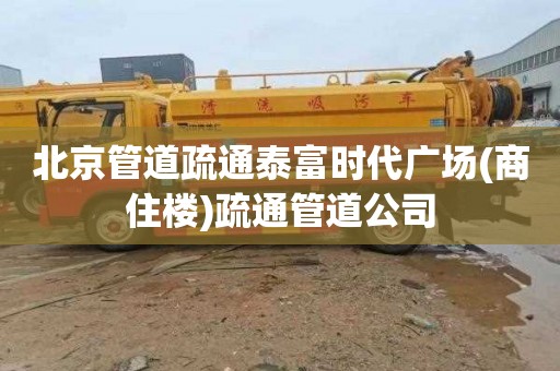 北京管道疏通泰富时代广场(商住楼)疏通管道公司