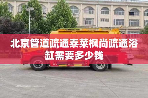 北京管道疏通泰莱枫尚疏通浴缸需要多少钱