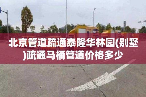 北京管道疏通泰隆华林园(别墅)疏通马桶管道价格多少