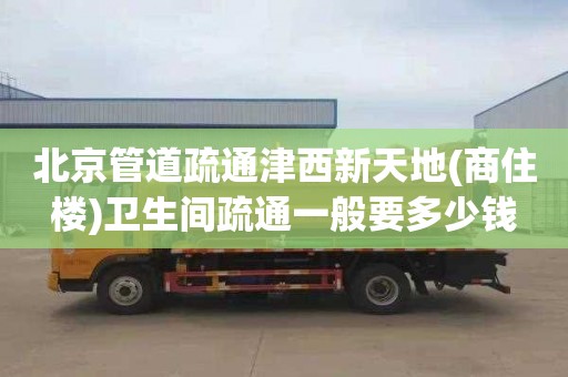 北京管道疏通津西新天地(商住楼)卫生间疏通一般要多少钱