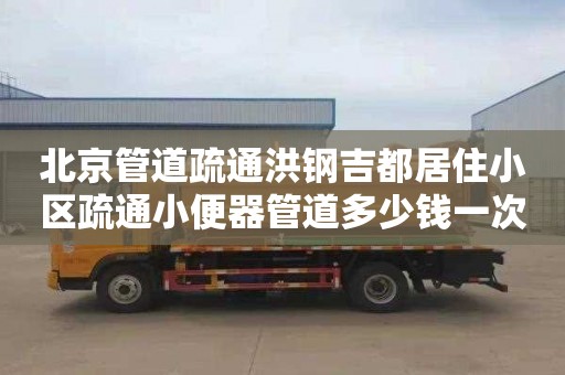 北京管道疏通洪钢吉都居住小区疏通小便器管道多少钱一次