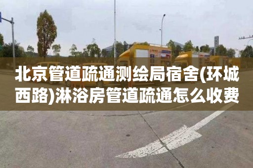 北京管道疏通测绘局宿舍(环城西路)淋浴房管道疏通怎么收费