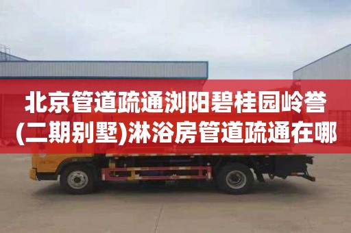 北京管道疏通浏阳碧桂园岭誉(二期别墅)淋浴房管道疏通在哪里找