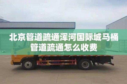 北京管道疏通浑河国际城马桶管道疏通怎么收费