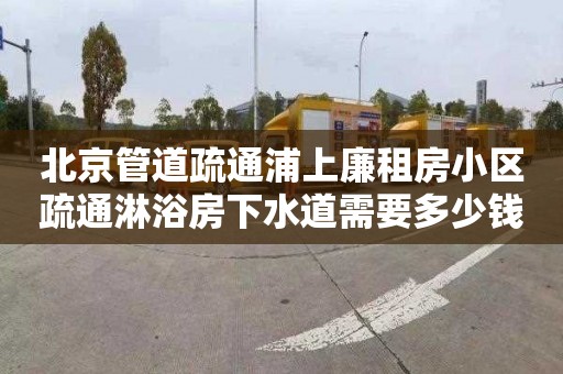 北京管道疏通浦上廉租房小区疏通淋浴房下水道需要多少钱