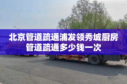 北京管道疏通浦发领秀城厨房管道疏通多少钱一次