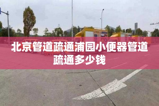 北京管道疏通浦园小便器管道疏通多少钱