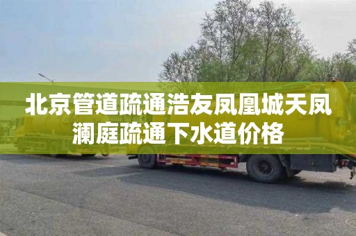 北京管道疏通浩友凤凰城天凤澜庭疏通下水道价格