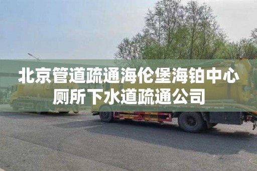 北京管道疏通海伦堡海铂中心厕所下水道疏通公司
