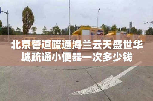 北京管道疏通海兰云天盛世华城疏通小便器一次多少钱