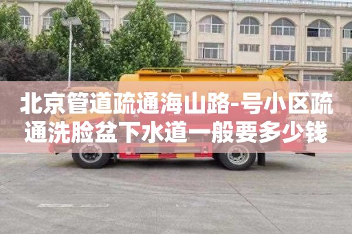 北京管道疏通海山路-号小区疏通洗脸盆下水道一般要多少钱