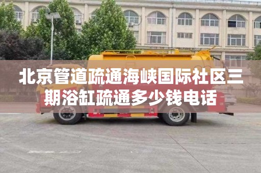 北京管道疏通海峡国际社区三期浴缸疏通多少钱电话