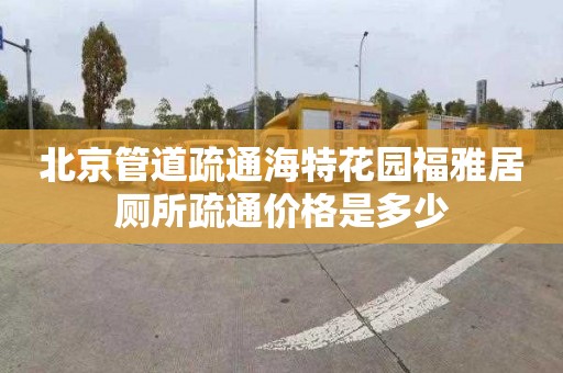 北京管道疏通海特花园福雅居厕所疏通价格是多少