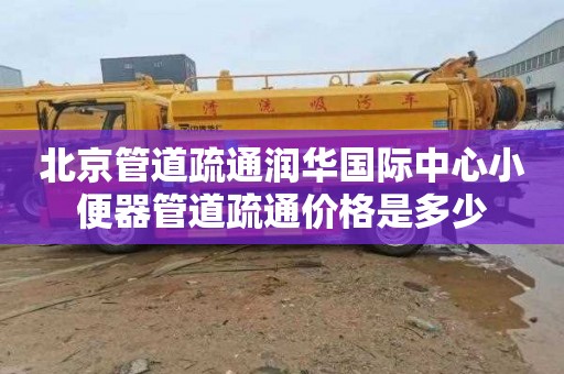 北京管道疏通润华国际中心小便器管道疏通价格是多少