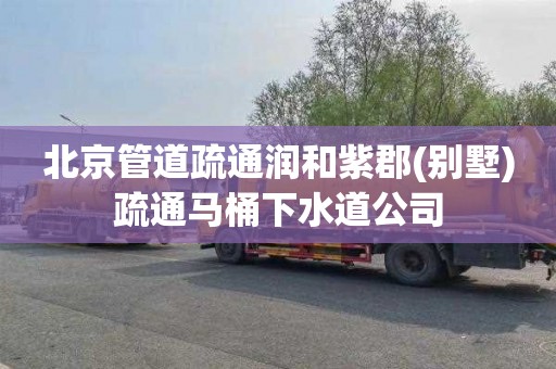 北京管道疏通润和紫郡(别墅)疏通马桶下水道公司