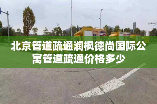 北京管道疏通润枫德尚国际公寓管道疏通价格多少