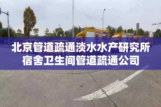 北京管道疏通淡水水产研究所宿舍卫生间管道疏通公司