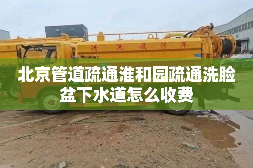 北京管道疏通淮和园疏通洗脸盆下水道怎么收费