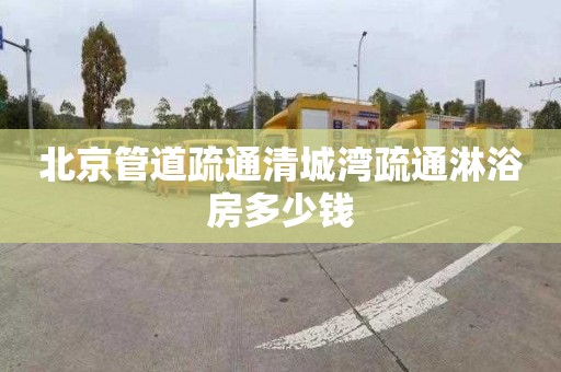 北京管道疏通清城湾疏通淋浴房多少钱