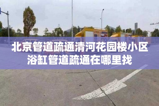 北京管道疏通清河花园楼小区浴缸管道疏通在哪里找