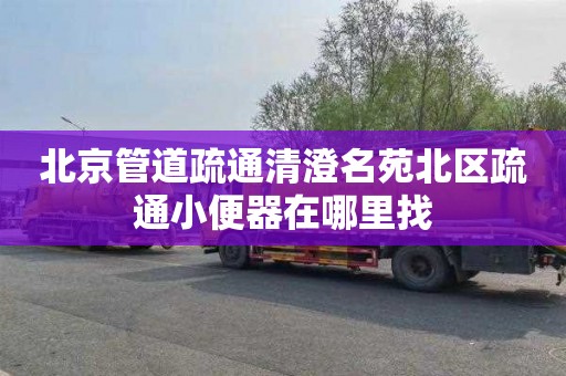 北京管道疏通清澄名苑北区疏通小便器在哪里找