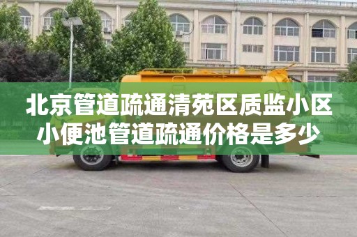 北京管道疏通清苑区质监小区小便池管道疏通价格是多少