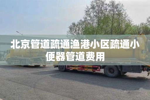 北京管道疏通渔港小区疏通小便器管道费用