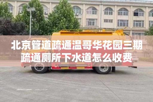 北京管道疏通温哥华花园三期疏通厕所下水道怎么收费