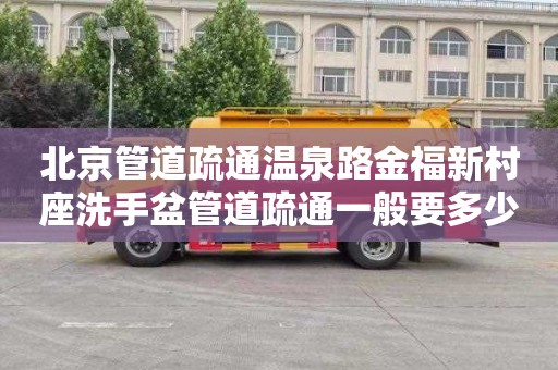 北京管道疏通温泉路金福新村座洗手盆管道疏通一般要多少钱