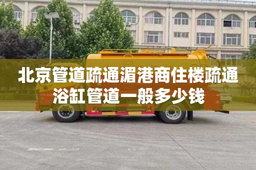 北京管道疏通湄港商住楼疏通浴缸管道一般多少钱