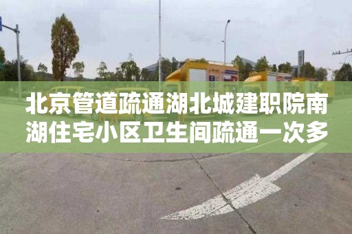 北京管道疏通湖北城建职院南湖住宅小区卫生间疏通一次多少钱